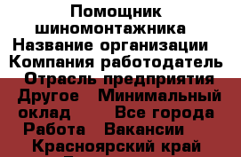 Помощник шиномонтажника › Название организации ­ Компания-работодатель › Отрасль предприятия ­ Другое › Минимальный оклад ­ 1 - Все города Работа » Вакансии   . Красноярский край,Бородино г.